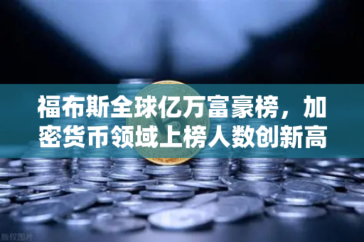 福布斯全球亿万富豪榜，加密货币领域上榜人数创新高，财富格局迎来巨变
