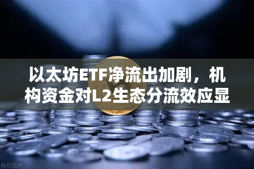 以太坊ETF净流出加剧，机构资金对L2生态分流效应显现，市场格局重塑进行时