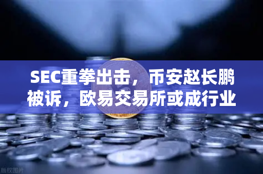SEC重拳出击，币安赵长鹏被诉，欧易交易所或成行业新标杆？