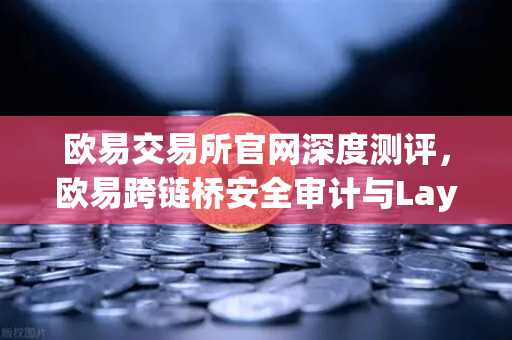 欧易交易所官网深度测评，欧易跨链桥安全审计与LayerZero V2架构安全性全解析