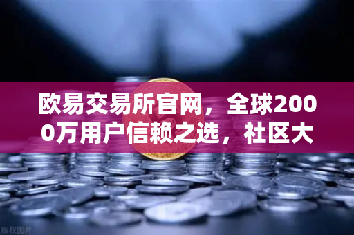欧易交易所官网，全球2000万用户信赖之选，社区大使招募计划全面启动