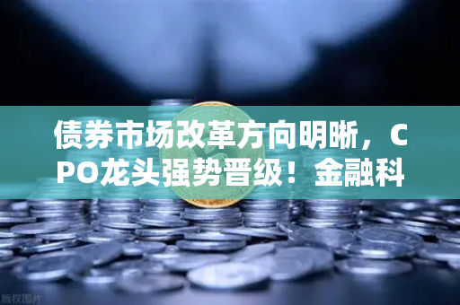 债券市场改革方向明晰，CPO龙头强势晋级！金融科技股爆发，欧易交易所下载助力数字资产新浪潮
