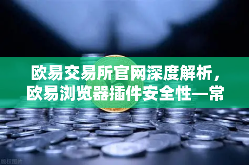 欧易交易所官网深度解析，欧易浏览器插件安全性—常用Web3工具的潜在后门风险