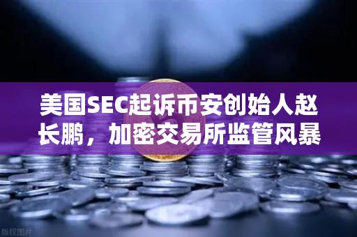 美国SEC起诉币安创始人赵长鹏，加密交易所监管风暴下的合规迷局