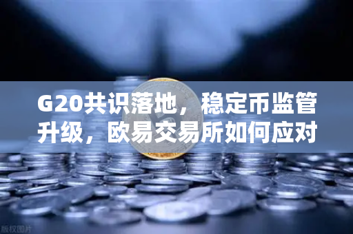 G20共识落地，稳定币监管升级，欧易交易所如何应对全球合规新格局