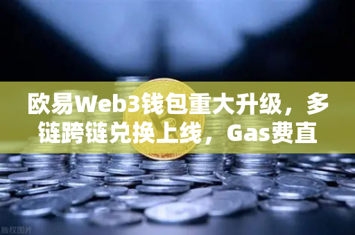 欧易Web3钱包重大升级，多链跨链兑换上线，Gas费直降30%的实用指南
