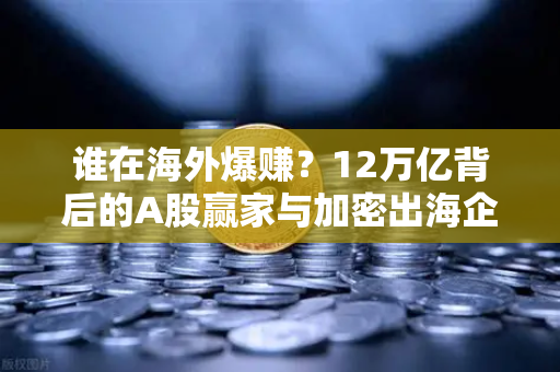 谁在海外爆赚？12万亿背后的A股赢家与加密出海企业财报深度剖析