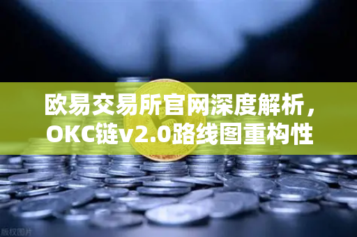 欧易交易所官网深度解析，OKC链v2.0路线图重构性能边界，并行执行如何引爆网络吞吐量新纪元？