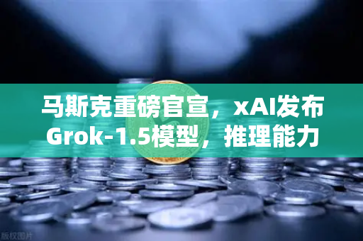 马斯克重磅官宣，xAI发布Grok-1.5模型，推理能力革命性跃升，AI竞争格局生变