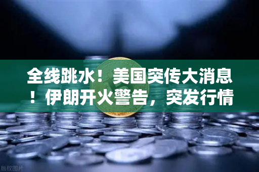 全线跳水！美国突传大消息！伊朗开火警告，突发行情应对策略全解析
