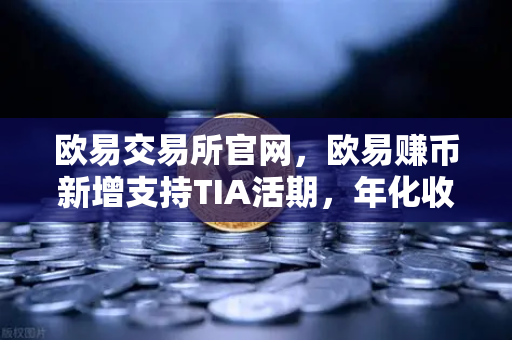 欧易交易所官网，欧易赚币新增支持TIA活期，年化收益率一度高达20%掘金模块化区块链红利正当时