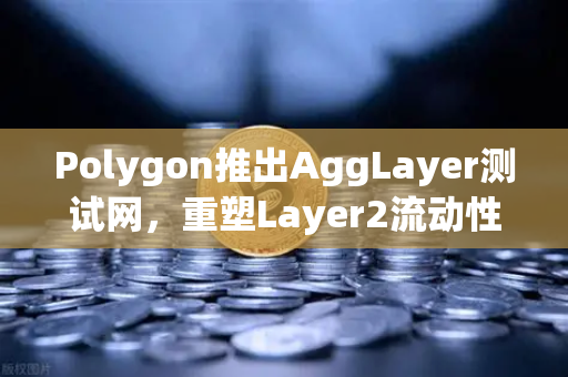 Polygon推出AggLayer测试网，重塑Layer2流动性格局，欧易交易所深度解读