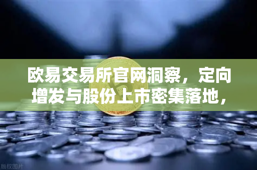 欧易交易所官网洞察，定向增发与股份上市密集落地，市场活跃度显著提升