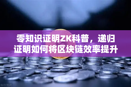 零知识证明ZK科普，递归证明如何将区块链效率提升百倍？欧易交易所深度解读