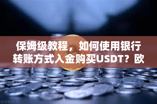 保姆级教程，如何使用银行转账方式入金购买USDT？欧易交易所官网操作全指南