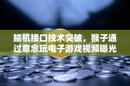 脑机接口技术突破，猴子通过意念玩电子游戏视频曝光，未来人类交互方式将彻底颠覆