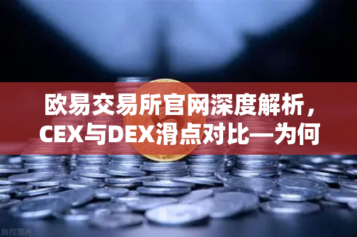 欧易交易所官网深度解析，CEX与DEX滑点对比—为何链上交易有时成本更高？