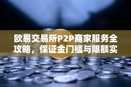 欧易交易所P2P商家服务全攻略，保证金门槛与限额实操指南