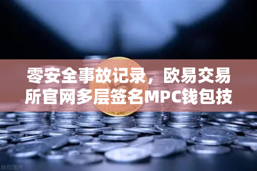 零安全事故记录，欧易交易所官网多层签名MPC钱包技术架构解密