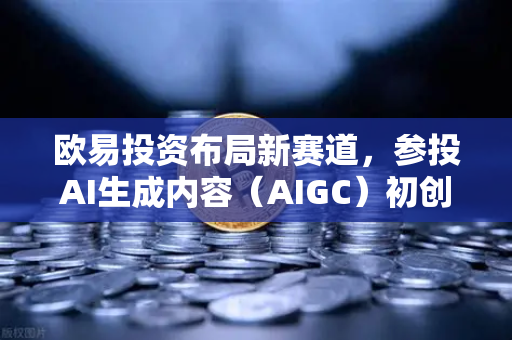 欧易投资布局新赛道，参投AI生成内容（AIGC）初创公司，重塑数字资产与创意产业生态