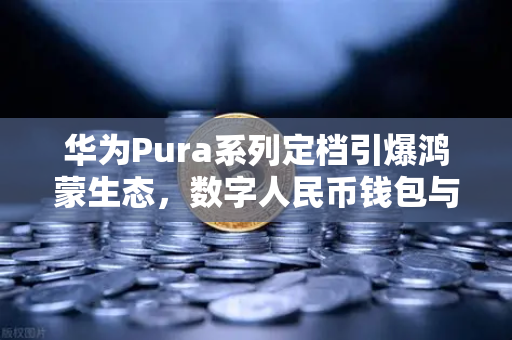 华为Pura系列定档引爆鸿蒙生态，数字人民币钱包与欧易交易所联动开启加密支付新篇章