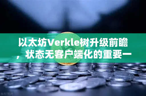 以太坊Verkle树升级前瞻，状态无客户端化的重要一步