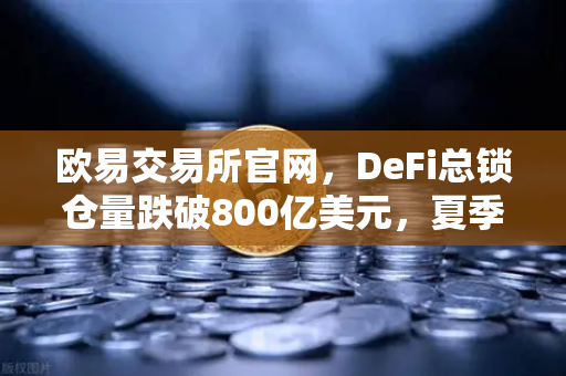 欧易交易所官网，DeFi总锁仓量跌破800亿美元，夏季热潮彻底褪去