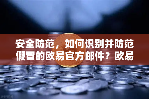 安全防范，如何识别并防范假冒的欧易官方邮件？欧易交易所用户必备防钓鱼指南