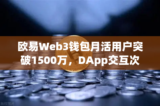欧易Web3钱包月活用户突破1500万，DApp交互次数创新高，生态建设步入爆发期