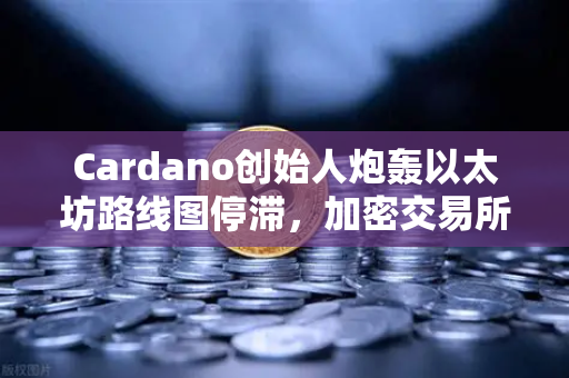 Cardano创始人炮轰以太坊路线图停滞，加密交易所竞争格局或生变