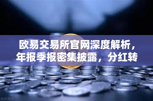 欧易交易所官网深度解析，年报季报密集披露，分红转增76家背后的投资风向标