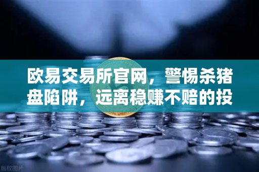 欧易交易所官网，警惕杀猪盘陷阱，远离稳赚不赔的投资骗局