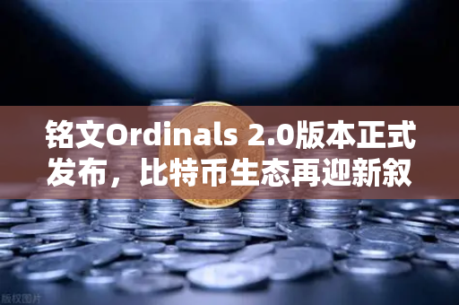 铭文Ordinals 2.0版本正式发布，比特币生态再迎新叙事，技术突破与市场机遇全解析
