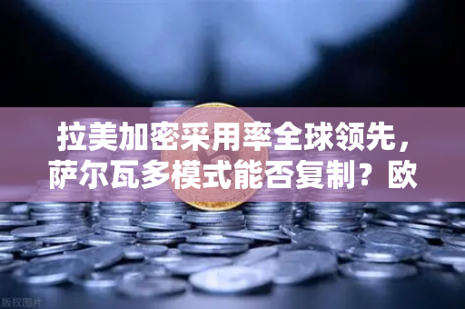 拉美加密采用率全球领先，萨尔瓦多模式能否复制？欧易交易所官网深度观察