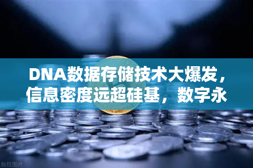 DNA数据存储技术大爆发，信息密度远超硅基，数字永生不再是科幻？