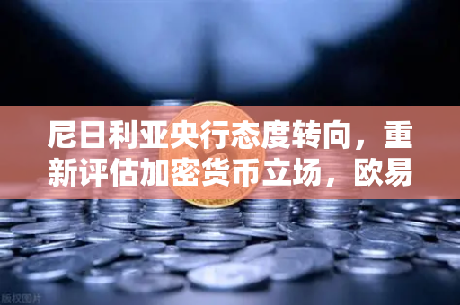 尼日利亚央行态度转向，重新评估加密货币立场，欧易交易所或迎非洲新机遇