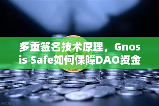 多重签名技术原理，Gnosis Safe如何保障DAO资金安全？从欧易交易所官网视角解读链上资产守护之道