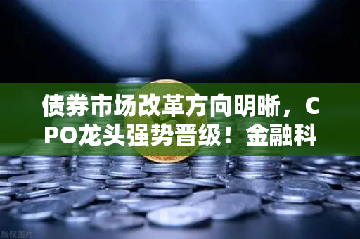 债券市场改革方向明晰，CPO龙头强势晋级！金融科技股爆发—欧易交易所官网深度解析市场新风向