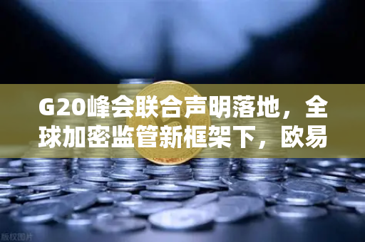 G20峰会联合声明落地，全球加密监管新框架下，欧易交易所的合规之路与用户应对指南