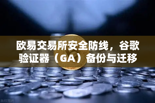 欧易交易所安全防线，谷歌验证器（GA）备份与迁移的终极操作指南