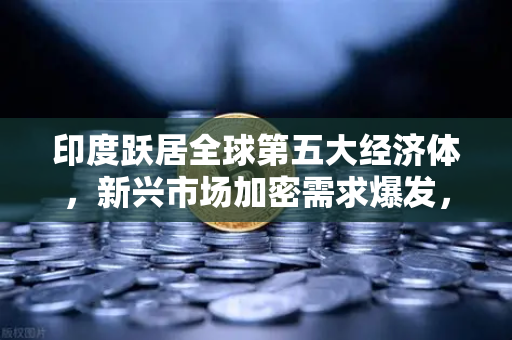 印度跃居全球第五大经济体，新兴市场加密需求爆发，欧易交易所成数字资产入口