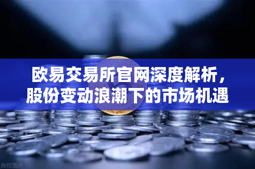 欧易交易所官网深度解析，股份变动浪潮下的市场机遇与投资策略