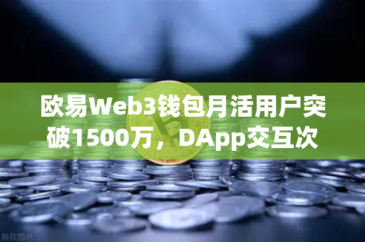 欧易Web3钱包月活用户突破1500万，DApp交互次数创新高，去中心化生态的里程碑时刻