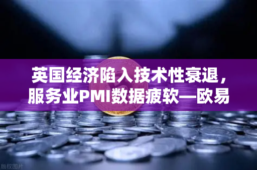英国经济陷入技术性衰退，服务业PMI数据疲软—欧易交易所官网深度解析市场影响与投资策略