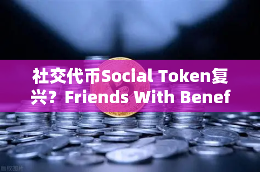 社交代币Social Token复兴？Friends With Benefits推出新治理模型，重塑创作者经济新范式