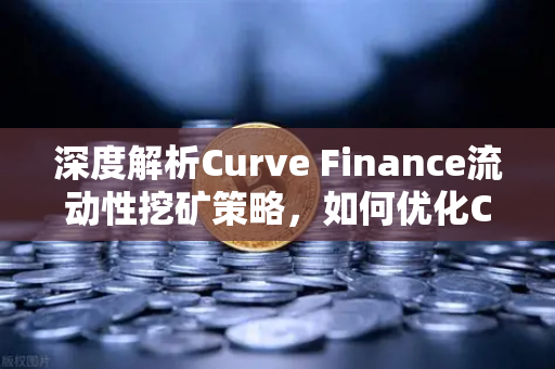 深度解析Curve Finance流动性挖矿策略，如何优化CRV锁定周期实现收益最大化