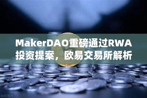 MakerDAO重磅通过RWA投资提案，欧易交易所解析DeFi与传统金融融合新纪元