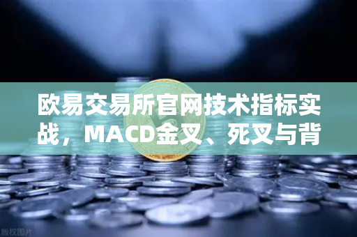 欧易交易所官网技术指标实战，MACD金叉、死叉与背离信号深度解析