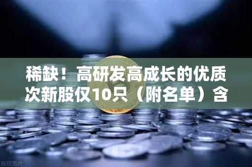 稀缺！高研发高成长的优质次新股仅10只（附名单）含区块链技术服务商