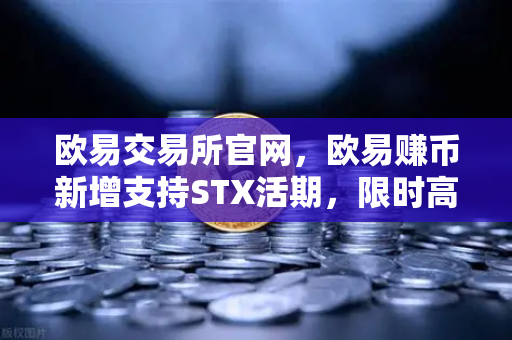 欧易交易所官网，欧易赚币新增支持STX活期，限时高年化收益率活动全面解析